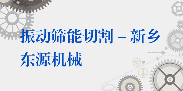 振動篩能切割 - 新鄉(xiāng)東源機械