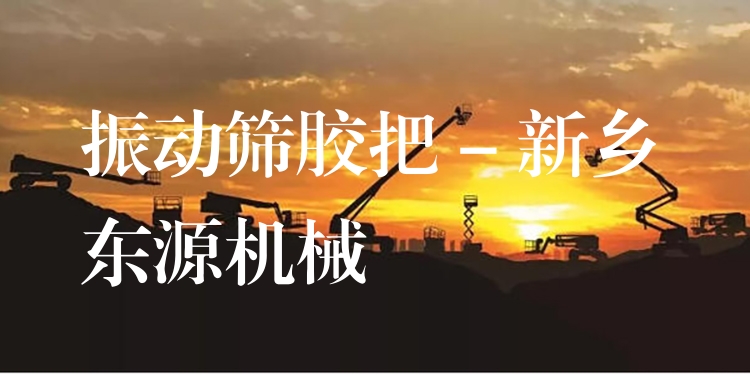 振動篩膠把 - 新鄉(xiāng)東源機(jī)械