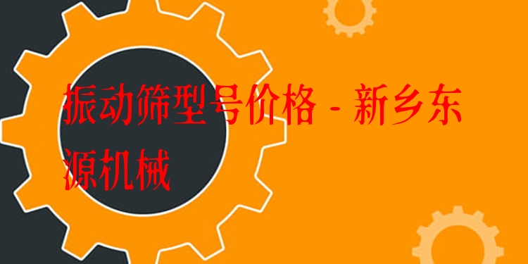 振動篩型號價格 - 新鄉(xiāng)東源機(jī)械