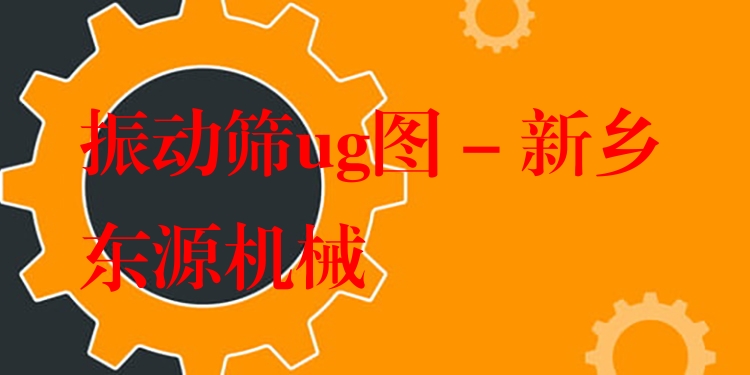 振動(dòng)篩ug圖 - 新鄉(xiāng)東源機(jī)械