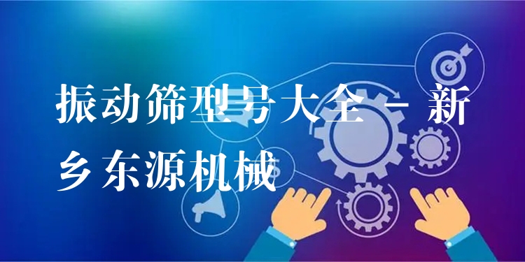 振動(dòng)篩型號(hào)大全 - 新鄉(xiāng)東源機(jī)械