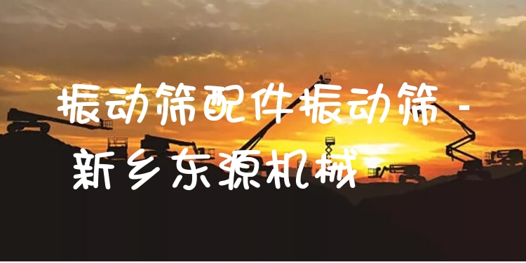 振動篩配件振動篩 - 新鄉(xiāng)東源機械