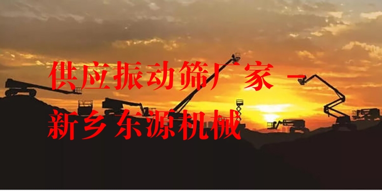 供應(yīng)振動(dòng)篩廠家 - 新鄉(xiāng)東源機(jī)械