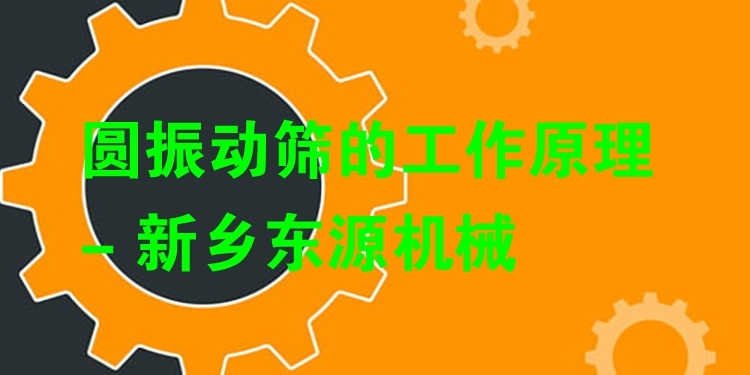 圓振動篩的工作原理 - 新鄉(xiāng)東源機(jī)械