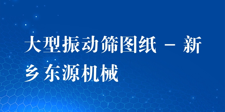 大型振動篩圖紙 - 新鄉(xiāng)東源機(jī)械
