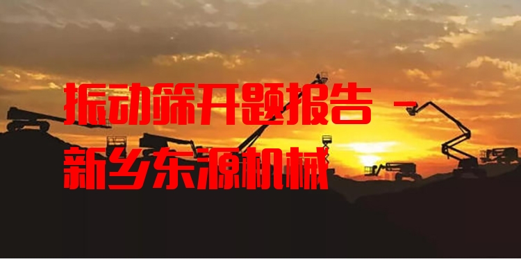 振動(dòng)篩開(kāi)題報(bào)告 - 新鄉(xiāng)東源機(jī)械