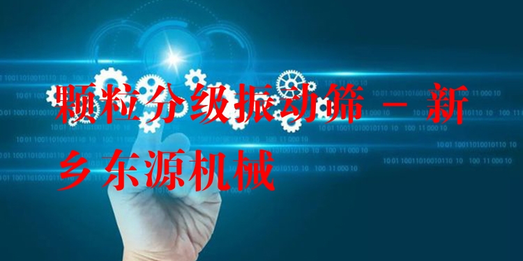 顆粒分級(jí)振動(dòng)篩 - 新鄉(xiāng)東源機(jī)械
