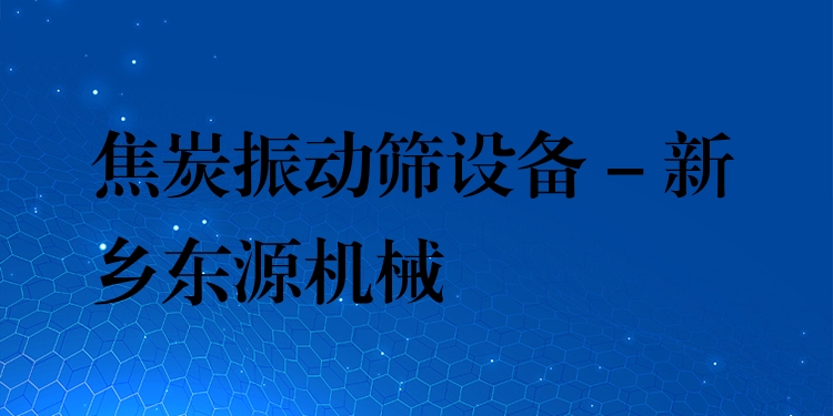 焦炭振動(dòng)篩設(shè)備 - 新鄉(xiāng)東源機(jī)械