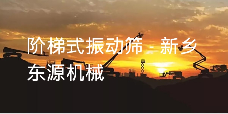 階梯式振動(dòng)篩 - 新鄉(xiāng)東源機(jī)械