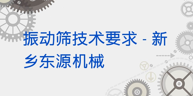 振動篩技術(shù)要求 - 新鄉(xiāng)東源機械
