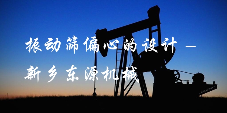 振動篩偏心的設計 - 新鄉(xiāng)東源機械