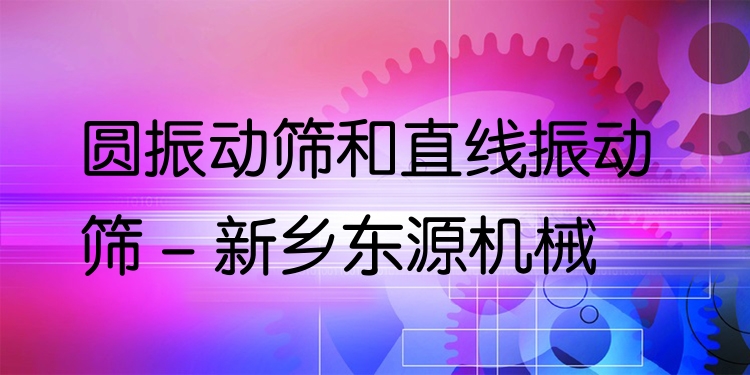 圓振動篩和直線振動篩 - 新鄉(xiāng)東源機械