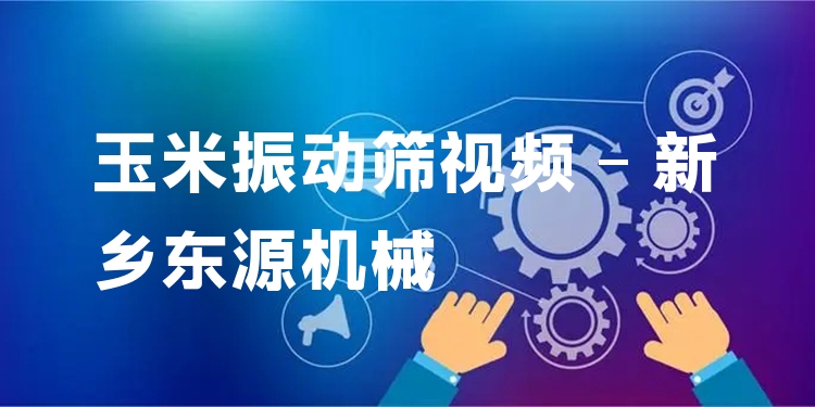 玉米振動(dòng)篩視頻 - 新鄉(xiāng)東源機(jī)械