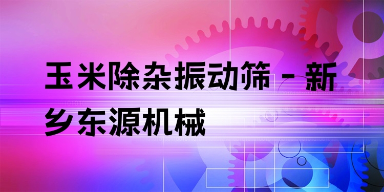 玉米除雜振動篩 - 新鄉(xiāng)東源機(jī)械