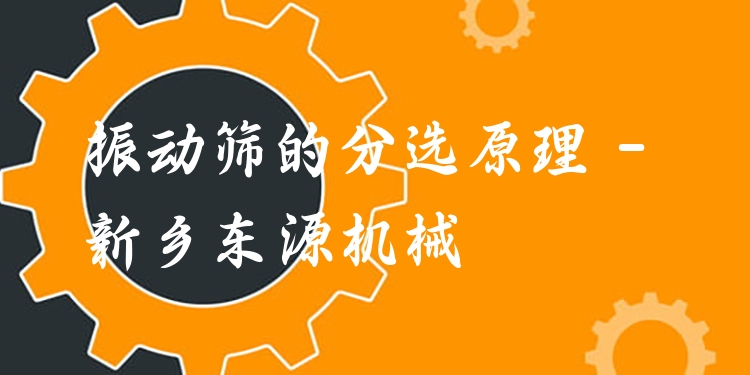 振動(dòng)篩的分選原理 - 新鄉(xiāng)東源機(jī)械