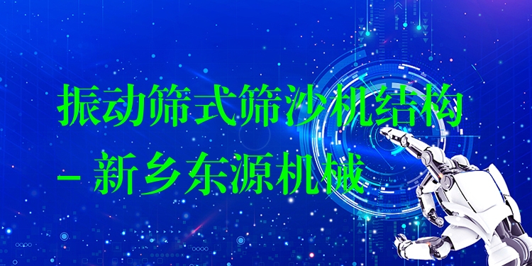振動篩式篩沙機結構 - 新鄉(xiāng)東源機械