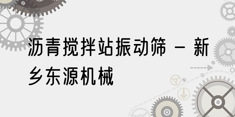 瀝青攪拌站振動篩 - 新鄉(xiāng)東源機械