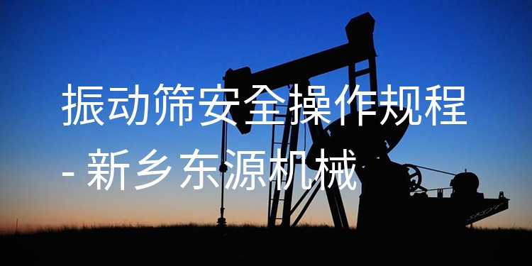振動篩***操作規(guī)程 - 新鄉(xiāng)東源機械