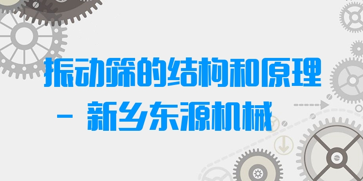 振動篩的結(jié)構(gòu)和原理 - 新鄉(xiāng)東源機械
