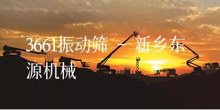 3661振動篩 - 新鄉(xiāng)東源機(jī)械