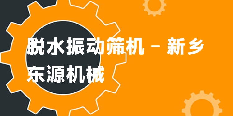 脫水振動篩機 - 新鄉(xiāng)東源機械