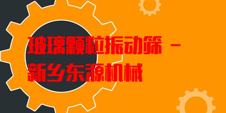 玻璃顆粒振動篩 - 新鄉(xiāng)東源機械