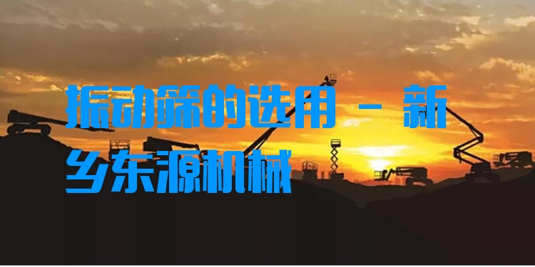 振動篩的選用 - 新鄉(xiāng)東源機械