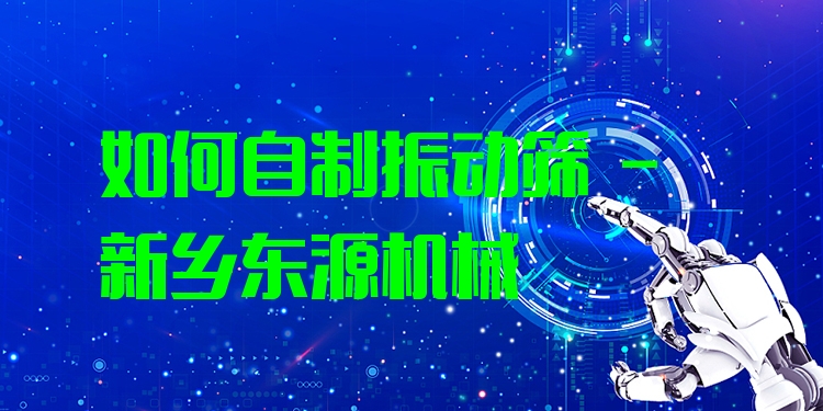 如何自制振動篩 - 新鄉(xiāng)東源機械