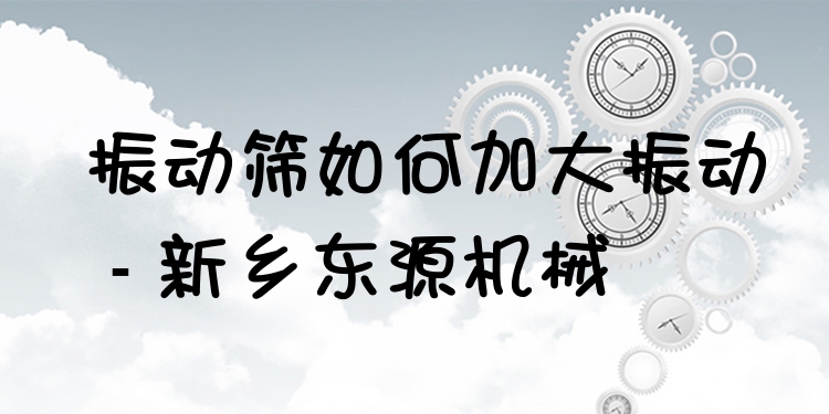 振動篩如何加大振動 - 新鄉(xiāng)東源機(jī)械