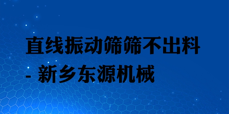 直線振動篩篩不出料 - 新鄉(xiāng)東源機(jī)械