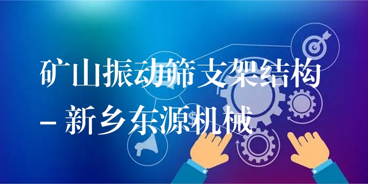 礦山振動篩支架結(jié)構(gòu) - 新鄉(xiāng)東源機(jī)械