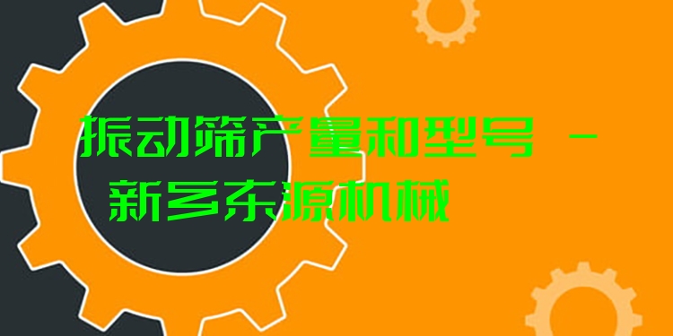 振動篩產(chǎn)量和型號 - 新鄉(xiāng)東源機(jī)械