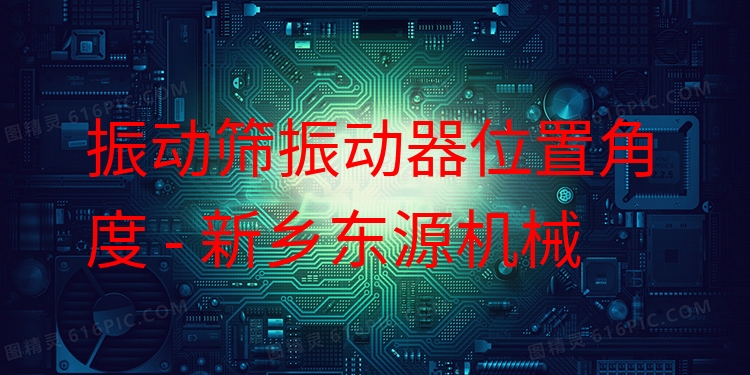 振動篩振動器位置角度 - 新鄉(xiāng)東源機(jī)械