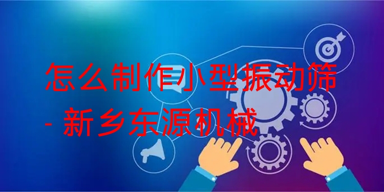 怎么制作小型振動(dòng)篩 - 新鄉(xiāng)東源機(jī)械
