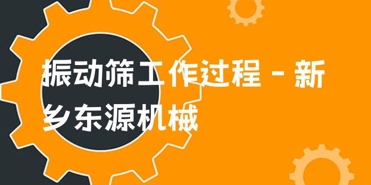 振動篩工作過程 - 新鄉(xiāng)東源機械