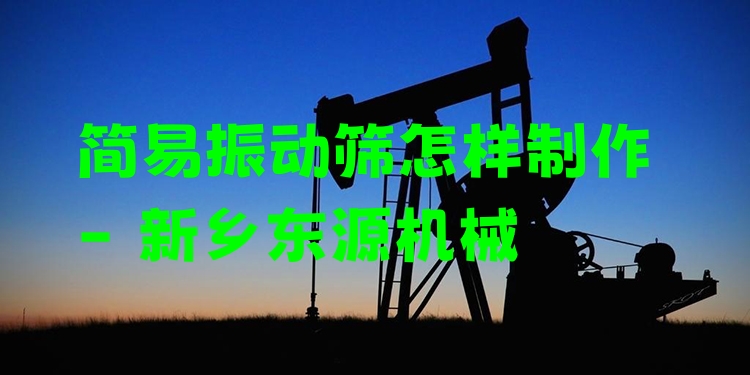 簡(jiǎn)易振動(dòng)篩怎樣制作 - 新鄉(xiāng)東源機(jī)械