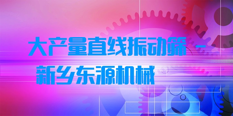大產量直線振動篩 - 新鄉(xiāng)東源機械