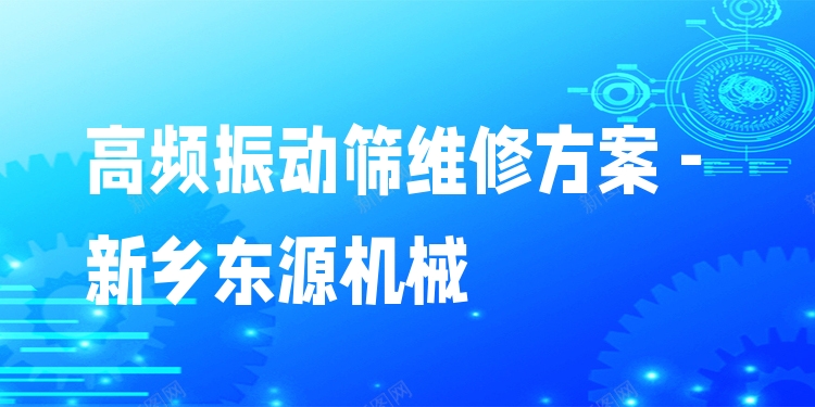 高頻振動篩維修方案 - 新鄉(xiāng)東源機械