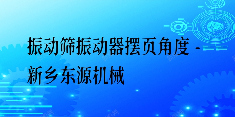 振動(dòng)篩振動(dòng)器擺頁角度 - 新鄉(xiāng)東源機(jī)械
