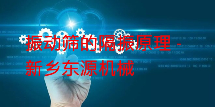 振動(dòng)篩的隔振原理 - 新鄉(xiāng)東源機(jī)械