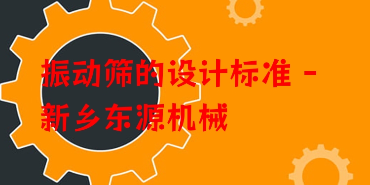 振動篩的設計標準 - 新鄉(xiāng)東源機械