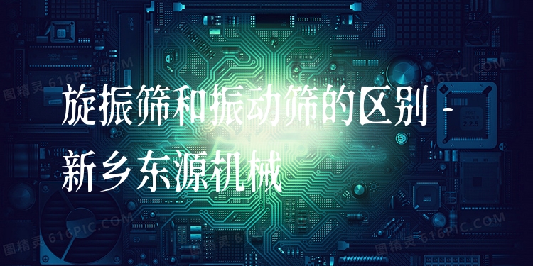 旋振篩和振動(dòng)篩的區(qū)別 - 新鄉(xiāng)東源機(jī)械