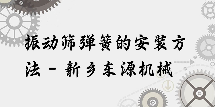 振動篩彈簧的安裝方法 - 新鄉(xiāng)東源機(jī)械