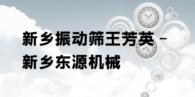 新鄉(xiāng)振動(dòng)篩王芳英 - 新鄉(xiāng)東源機(jī)械
