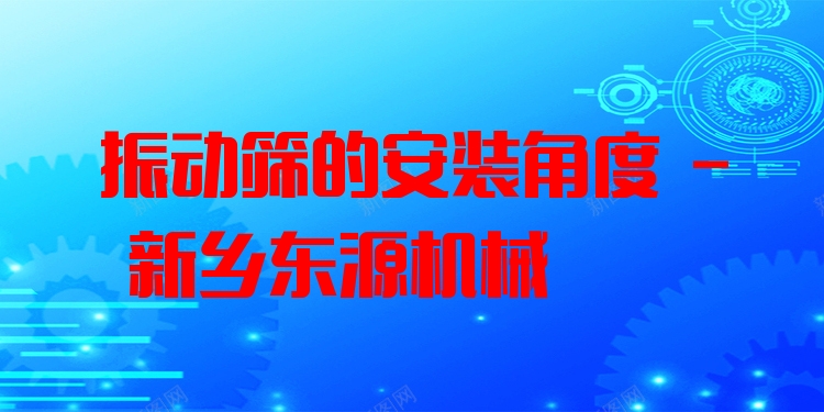 振動篩的安裝角度 - 新鄉(xiāng)東源機(jī)械