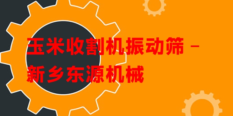 玉米收割機振動篩 - 新鄉(xiāng)東源機械