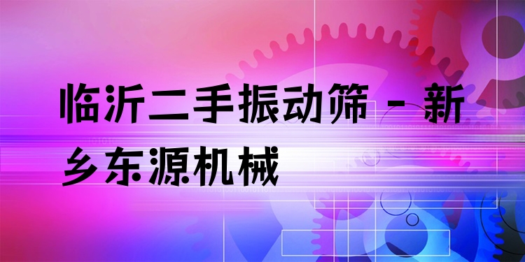 臨沂二手振動篩 - 新鄉(xiāng)東源機械