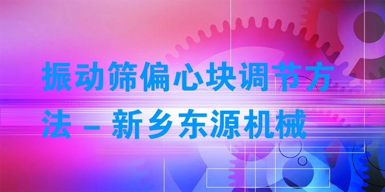 振動篩偏心塊調(diào)節(jié)方法 - 新鄉(xiāng)東源機械
