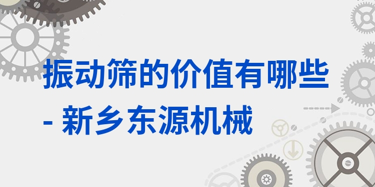 振動(dòng)篩的價(jià)值有哪些 - 新鄉(xiāng)東源機(jī)械