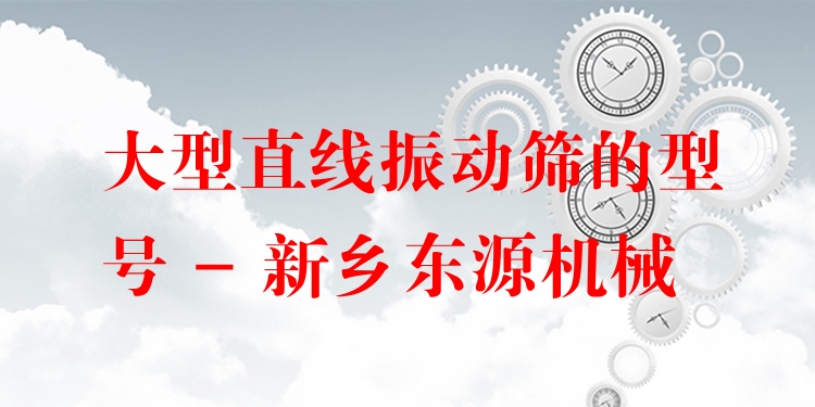 大型直線振動(dòng)篩的型號(hào) - 新鄉(xiāng)東源機(jī)械